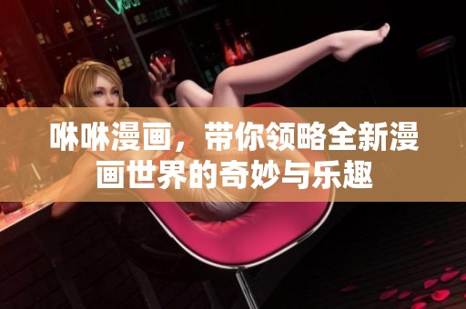 咻咻漫画，带你领略全新漫画世界的奇妙与乐趣