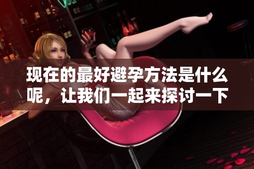 现在的最好避孕方法是什么呢，让我们一起来探讨一下这个问题吧