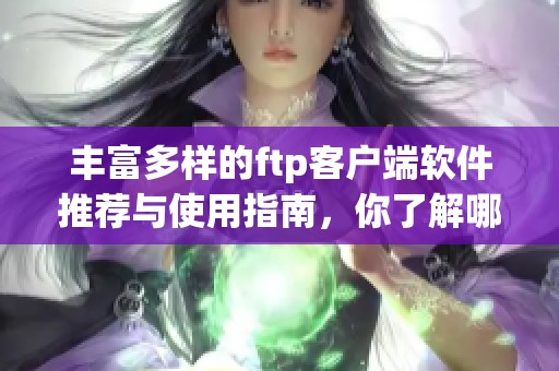 丰富多样的ftp客户端软件推荐与使用指南，你了解哪些常用的ftp客户端软件呢
