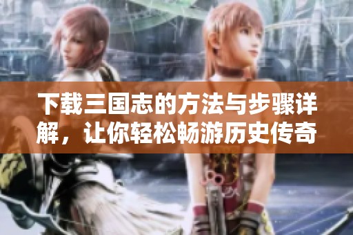 下载三国志的方法与步骤详解，让你轻松畅游历史传奇世界