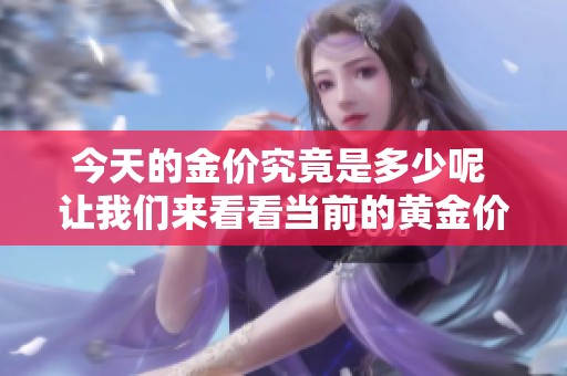 今天的金价究竟是多少呢 让我们来看看当前的黄金价格是多少吧