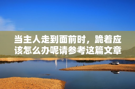 当主人走到面前时，跪着应该怎么办呢请参考这篇文章