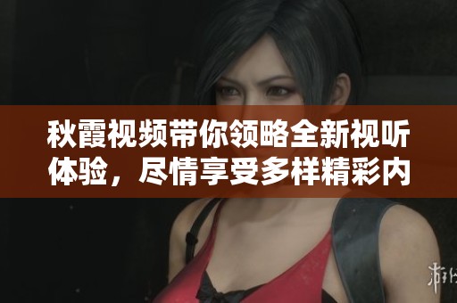 秋霞视频带你领略全新视听体验，尽情享受多样精彩内容！