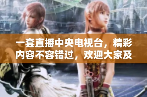一套直播中央电视台，精彩内容不容错过，欢迎大家及时收看！