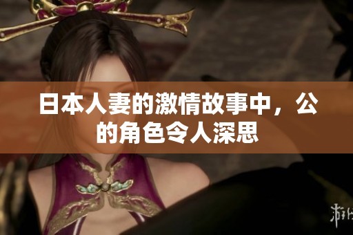 日本人妻的激情故事中，公的角色令人深思