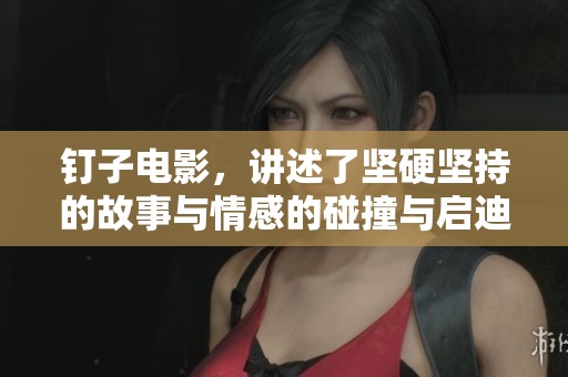 钉子电影，讲述了坚硬坚持的故事与情感的碰撞与启迪。