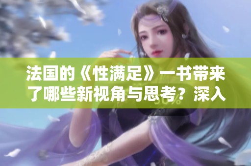 法国的《性满足》一书带来了哪些新视角与思考？深入探讨其核心内容与影响。