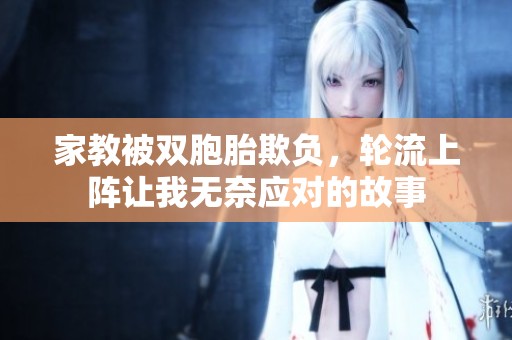 家教被双胞胎欺负，轮流上阵让我无奈应对的故事