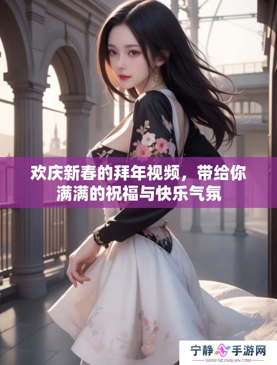 欢庆新春的拜年视频，带给你满满的祝福与快乐气氛