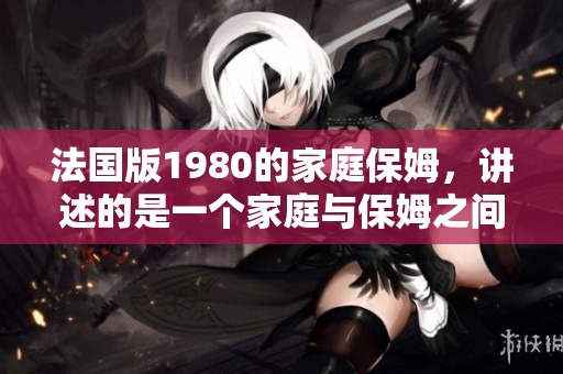 法国版1980的家庭保姆，讲述的是一个家庭与保姆之间的故事。