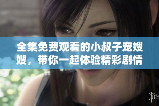 全集免费观看的小叔子宠嫂嫂，带你一起体验精彩剧情