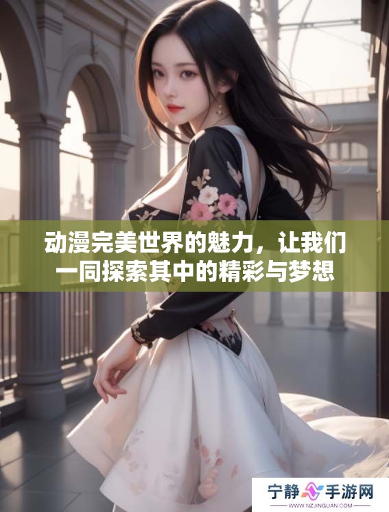 动漫完美世界的魅力，让我们一同探索其中的精彩与梦想