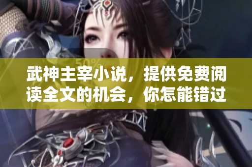 武神主宰小说，提供免费阅读全文的机会，你怎能错过呢？