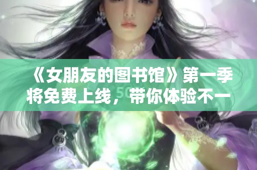 《女朋友的图书馆》第一季将免费上线，带你体验不一样的故事魅力