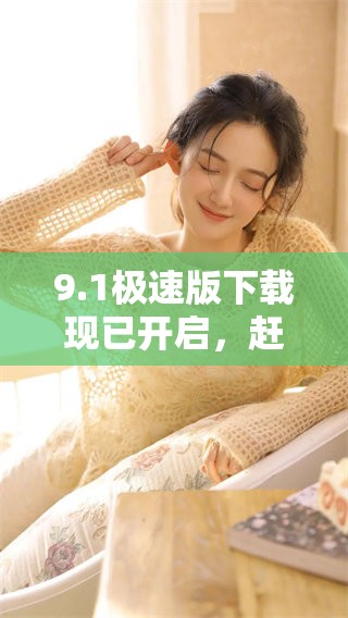 9.1极速版下载现已开启，赶快体验全新版本带来的速度提升