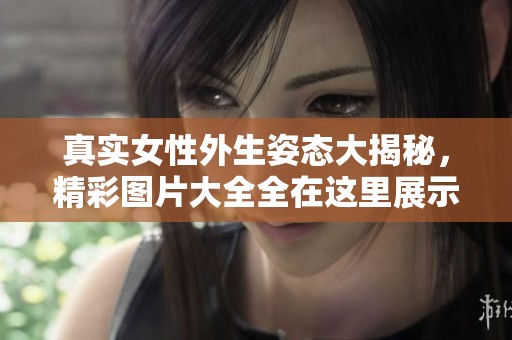 真实女性外生姿态大揭秘，精彩图片大全全在这里展示！