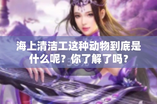 海上清洁工这种动物到底是什么呢？你了解了吗？