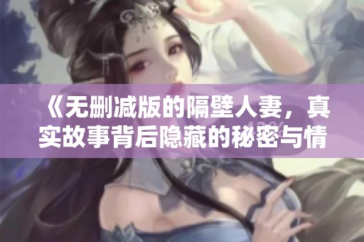 《无删减版的隔壁人妻，真实故事背后隐藏的秘密与情感》