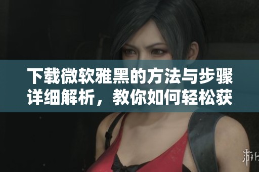 下载微软雅黑的方法与步骤详细解析，教你如何轻松获取微软雅黑字体