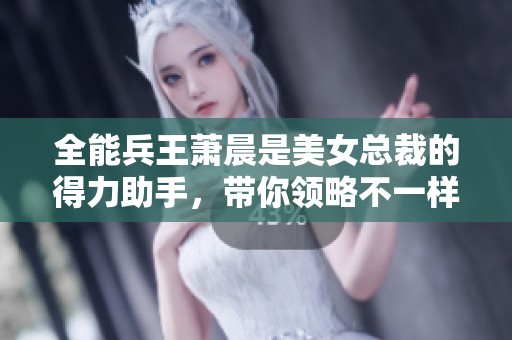 全能兵王萧晨是美女总裁的得力助手，带你领略不一样的职场风云