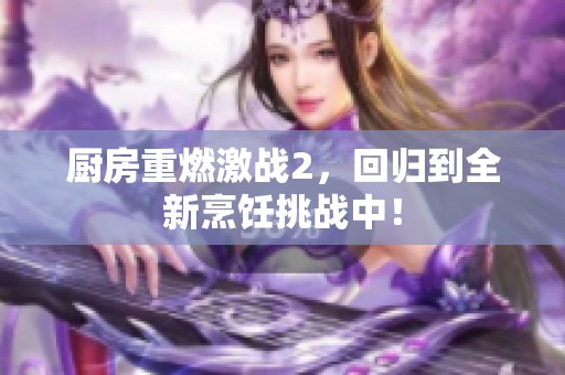 厨房重燃激战2，回归到全新烹饪挑战中！