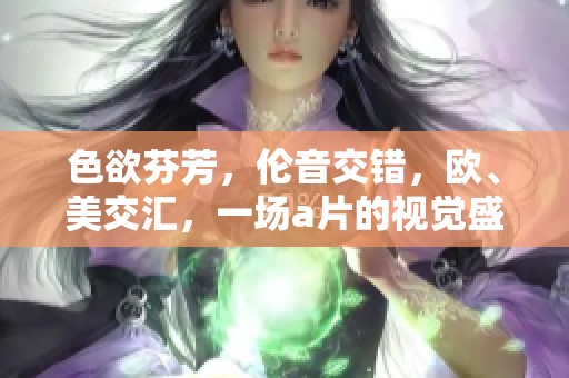 色欲芬芳，伦音交错，欧、美交汇，一场**的视觉盛宴在这里展开