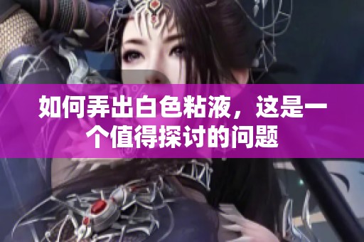如何弄出白色粘液，这是一个值得探讨的问题