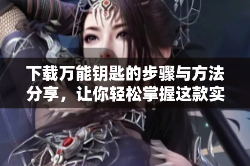 下载万能钥匙的步骤与方法分享，让你轻松掌握这款实用工具