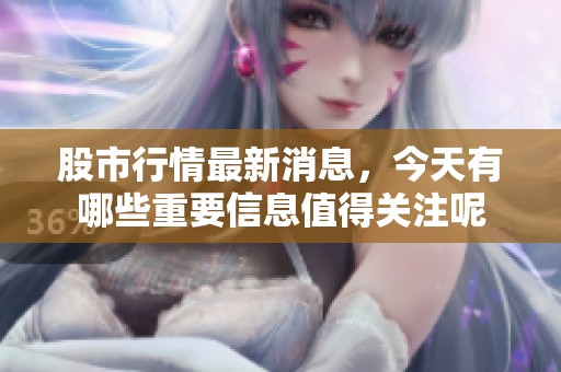 股市行情最新消息，今天有哪些重要信息值得关注呢