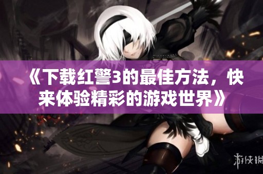 《下载红警3的最佳方法，快来体验精彩的游戏世界》