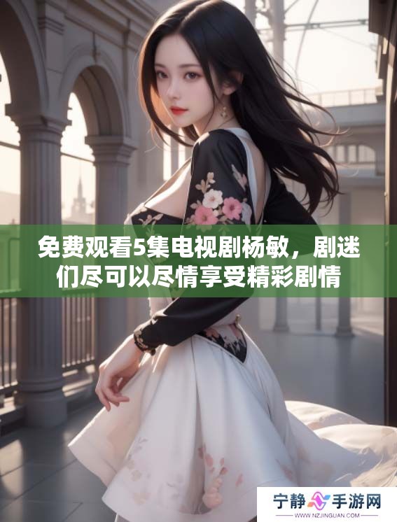 免费观看5集电视剧杨敏，剧迷们尽可以尽情享受精彩剧情