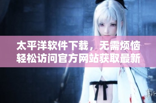 太平洋软件下载，无需烦恼轻松访问官方网站获取最新资源！