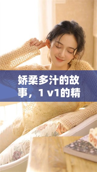 娇柔多汁的故事，1 v1的精彩情节尽在笔趣阁中！