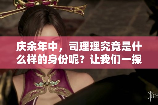 庆余年中，司理理究竟是什么样的身份呢？让我们一探究竟吧！