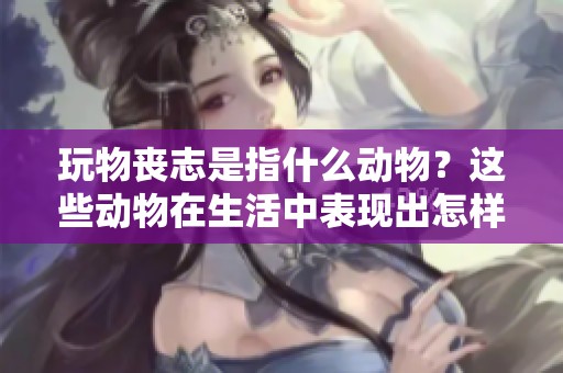 玩物丧志是指什么动物？这些动物在生活中表现出怎样的特点呢