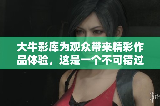 大牛影库为观众带来精彩作品体验，这是一个不可错过的平台