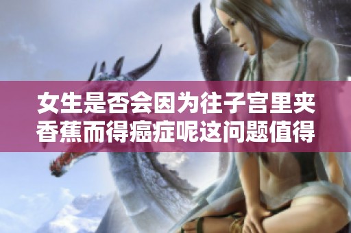 女生是否会因为往子宫里夹香蕉而得癌症呢这问题值得关注