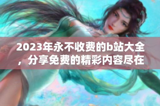 2023年永不收费的b站大全，分享免费的精彩内容尽在这里