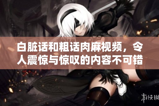 白脏话和粗话肉麻视频，令人震惊与惊叹的内容不可错过。