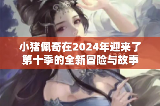 小猪佩奇在2024年迎来了第十季的全新冒险与故事