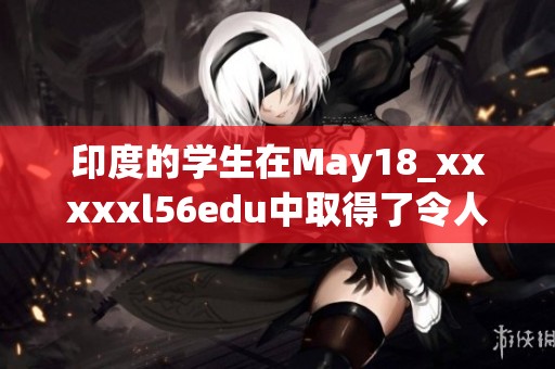 印度的学生在May18_xxxxxl56edu中取得了令人瞩目的成就与成绩
