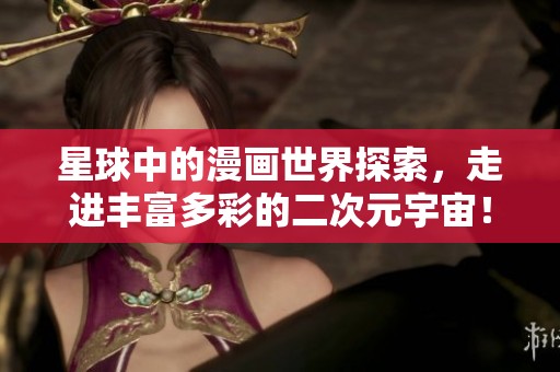 星球中的漫画世界探索，走进丰富多彩的二次元宇宙！
