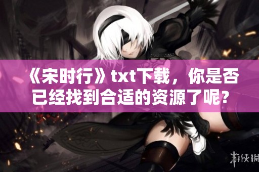 《宋时行》txt下载，你是否已经找到合适的资源了呢？