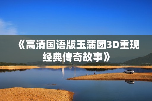 《高清国语版玉蒲团3D重现经典传奇故事》