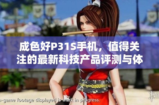 成色好P31S手机，值得关注的最新科技产品评测与体验分享