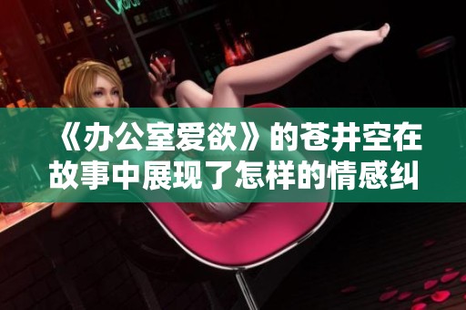 《办公室爱欲》的苍井空在故事中展现了怎样的情感纠葛与秘密呢