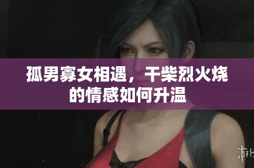 孤男寡女相遇，干柴烈火烧的情感如何升温