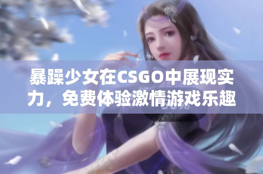 暴躁少女在CSGO中展现实力，免费体验激情游戏乐趣！
