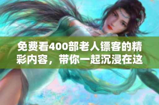 免费看400部老人镖客的精彩内容，带你一起沉浸在这个经典故事中