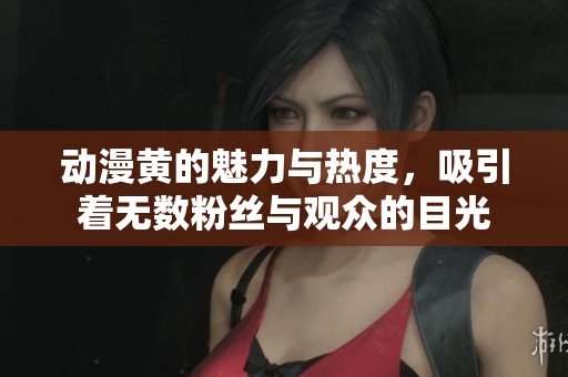 动漫黄的魅力与热度，吸引着无数粉丝与观众的目光